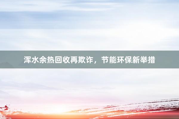 浑水余热回收再欺诈，节能环保新举措