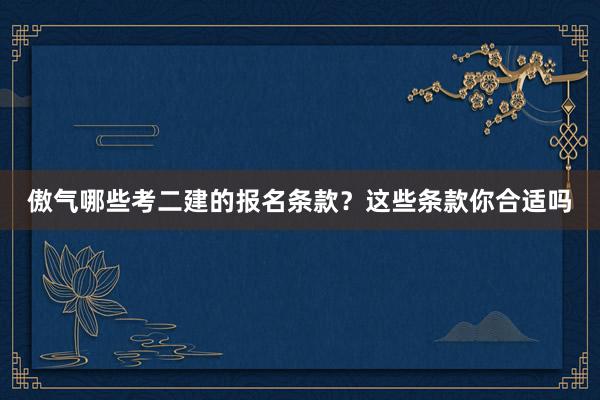 傲气哪些考二建的报名条款？这些条款你合适吗