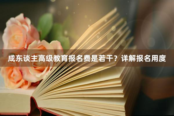 成东谈主高级教育报名费是若干？详解报名用度