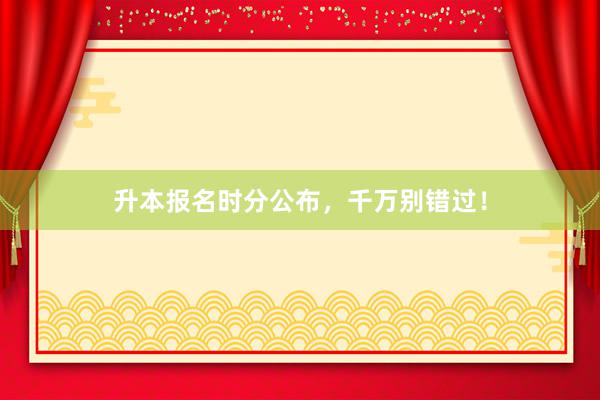 升本报名时分公布，千万别错过！