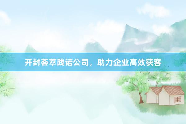 开封荟萃践诺公司，助力企业高效获客