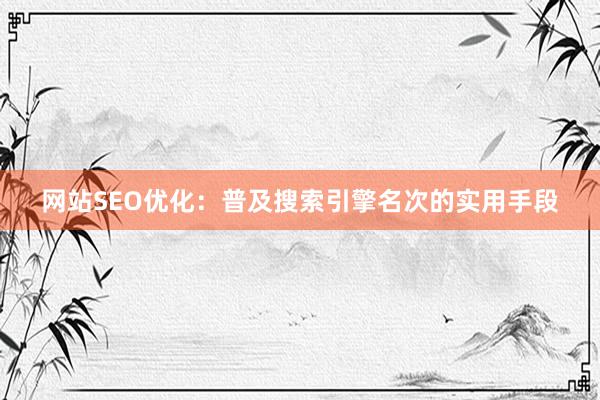 网站SEO优化：普及搜索引擎名次的实用手段