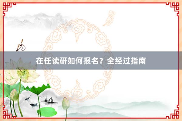 在任读研如何报名？全经过指南