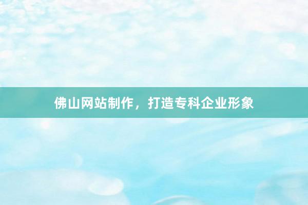 佛山网站制作，打造专科企业形象