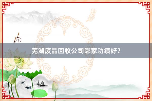 芜湖废品回收公司哪家功绩好？