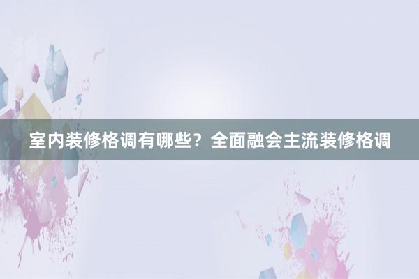 室内装修格调有哪些？全面融会主流装修格调