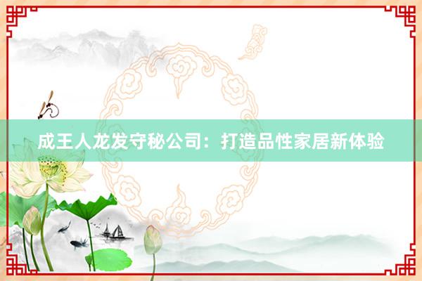 成王人龙发守秘公司：打造品性家居新体验