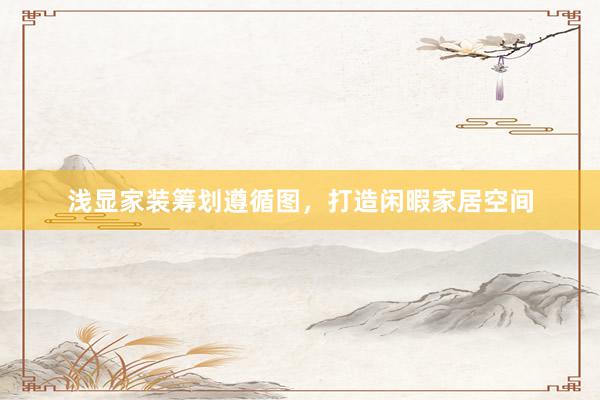 浅显家装筹划遵循图，打造闲暇家居空间