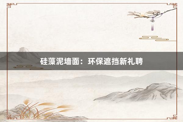 硅藻泥墙面：环保遮挡新礼聘