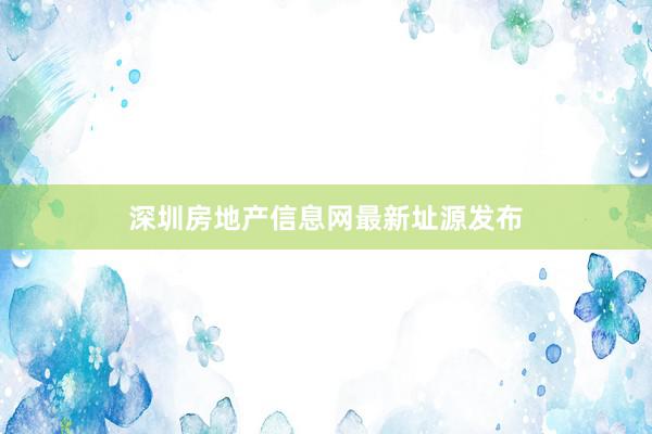 深圳房地产信息网最新址源发布