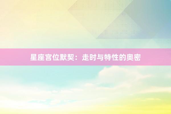 星座宫位默契：走时与特性的奥密