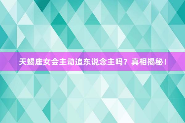 天蝎座女会主动追东说念主吗？真相揭秘！