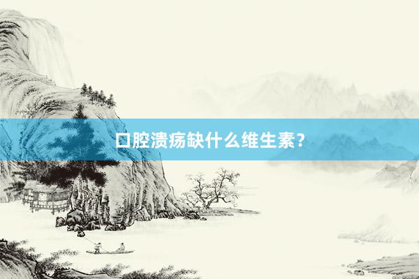 口腔溃疡缺什么维生素？