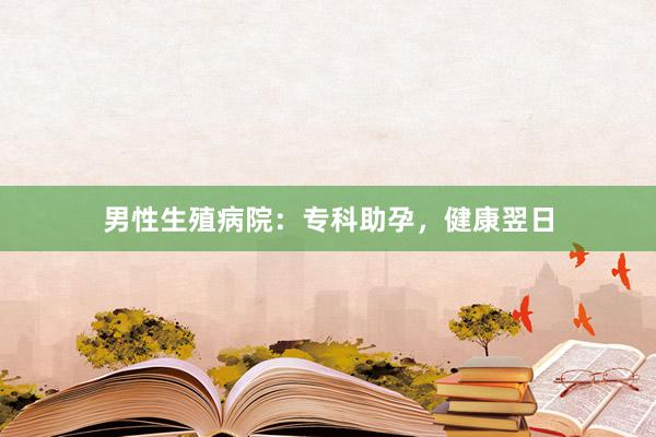 男性生殖病院：专科助孕，健康翌日