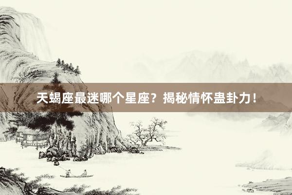 天蝎座最迷哪个星座？揭秘情怀蛊卦力！