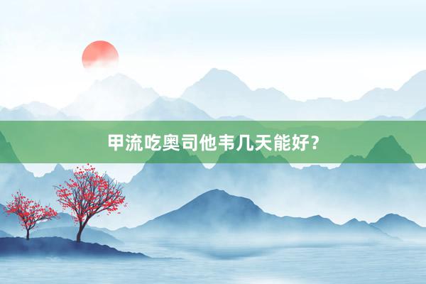 甲流吃奥司他韦几天能好？