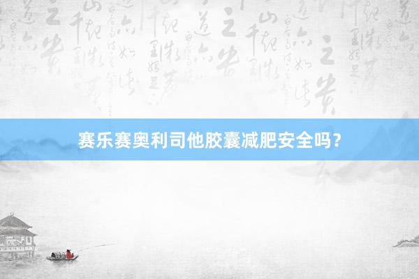 赛乐赛奥利司他胶囊减肥安全吗？