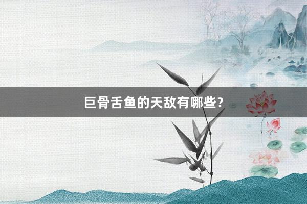 巨骨舌鱼的天敌有哪些?