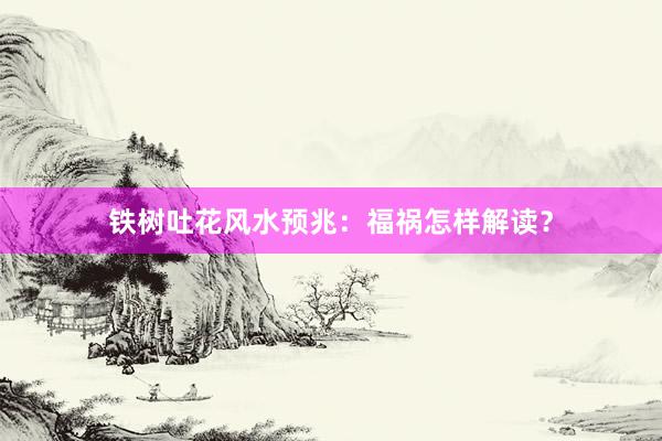 铁树吐花风水预兆：福祸怎样解读？