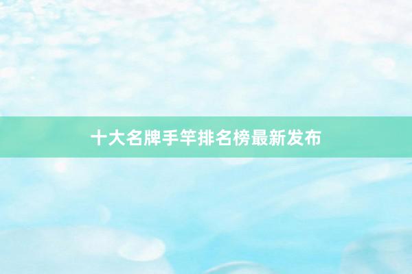 十大名牌手竿排名榜最新发布