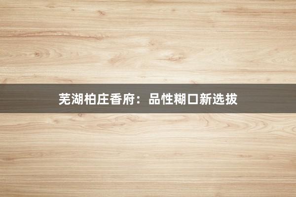 芜湖柏庄香府:品性糊口新选拔