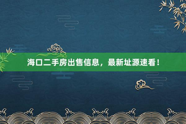 海口二手房出售信息，最新址源速看！